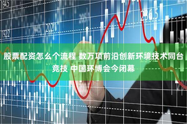 股票配资怎么个流程 数万项前沿创新环境技术同台竞技 中国环博会今闭幕