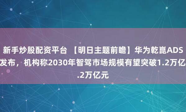 新手炒股配资平台 【明日主题前瞻】华为乾崑ADS 4发布，机构称2030年智驾市场规模有望突破1.2万亿元