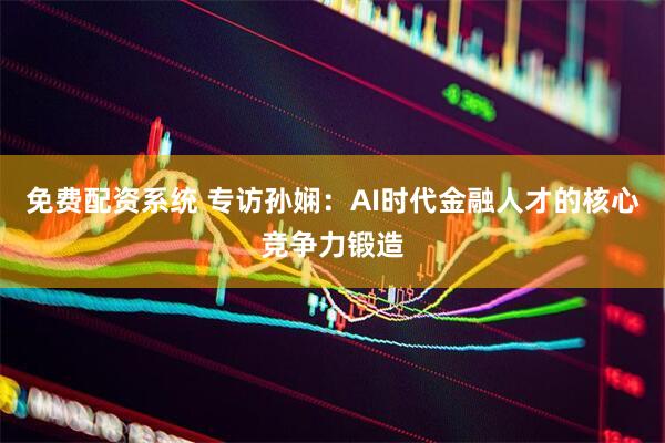 免费配资系统 专访孙娴：AI时代金融人才的核心竞争力锻造