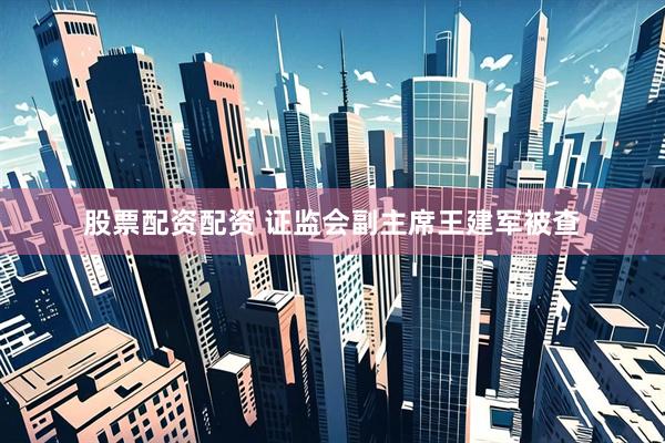 股票配资配资 证监会副主席王建军被查