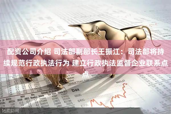配资公司介绍 司法部副部长王振江：司法部将持续规范行政执法行为 建立行政执法监督企业联系点