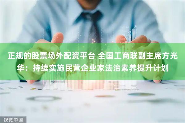 正规的股票场外配资平台 全国工商联副主席方光华：持续实施民营企业家法治素养提升计划