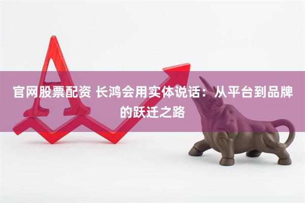 官网股票配资 长鸿会用实体说话：从平台到品牌的跃迁之路