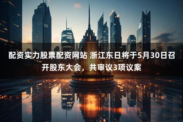 配资实力股票配资网站 浙江东日将于5月30日召开股东大会，共审议3项议案