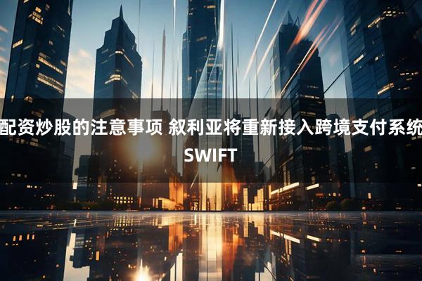 配资炒股的注意事项 叙利亚将重新接入跨境支付系统SWIFT