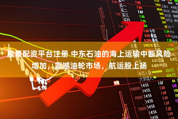 股票配资平台注册 中东石油的海上运输中断风险增加，震撼油轮市场，航运股上扬