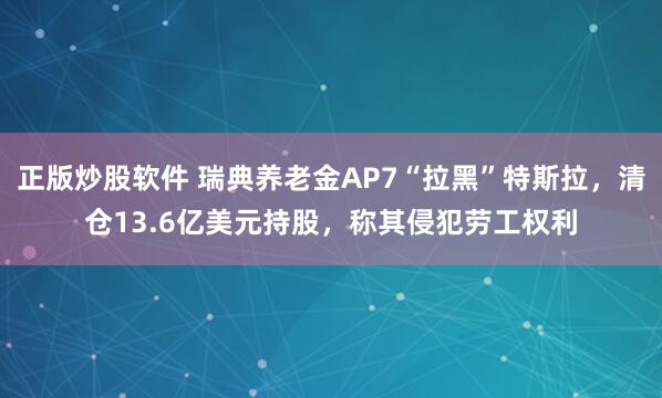 正版炒股软件 瑞典养老金AP7“拉黑”特斯拉，清仓13.6亿美元持股，称其侵犯劳工权利