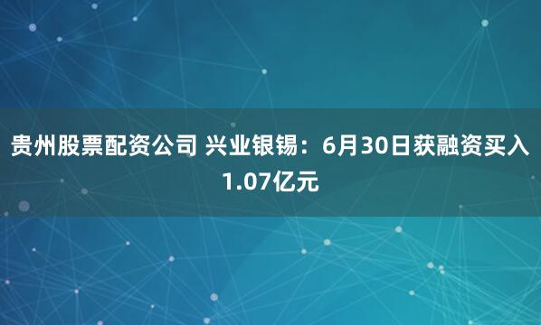 贵州股票配资公司 兴业银锡：6月30日获融资买入1.07亿元