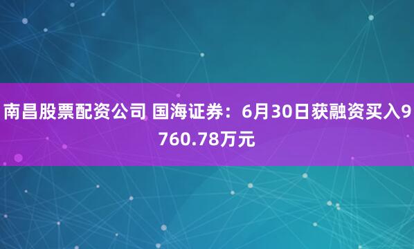 南昌股票配资公司 国海证券：6月30日获融资买入9760.78万元