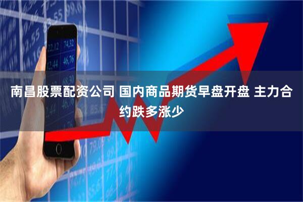 南昌股票配资公司 国内商品期货早盘开盘 主力合约跌多涨少