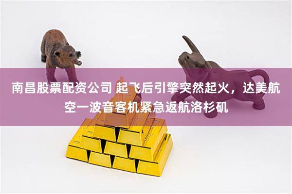 南昌股票配资公司 起飞后引擎突然起火，达美航空一波音客机紧急返航洛杉矶
