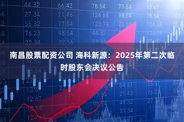 南昌股票配资公司 海科新源：2025年第二次临时股东会决议公告