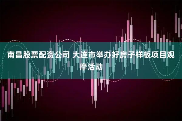 南昌股票配资公司 大连市举办好房子样板项目观摩活动