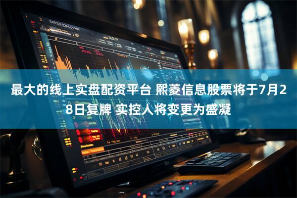 最大的线上实盘配资平台 熙菱信息股票将于7月28日复牌 实控人将变更为盛凝