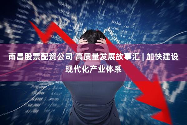 南昌股票配资公司 高质量发展故事汇 | 加快建设现代化产业体系