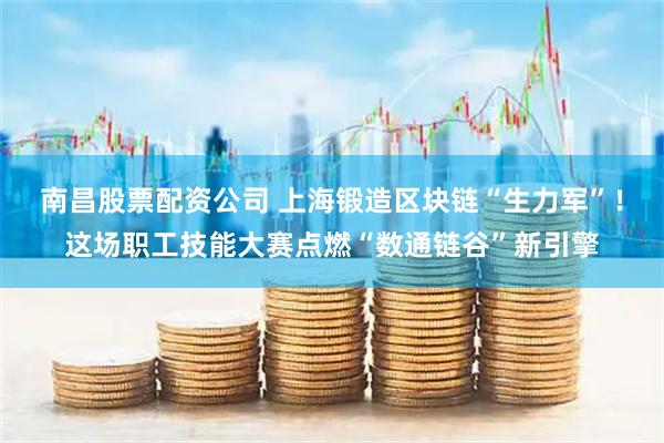 南昌股票配资公司 上海锻造区块链“生力军”！这场职工技能大赛点燃“数通链谷”新引擎