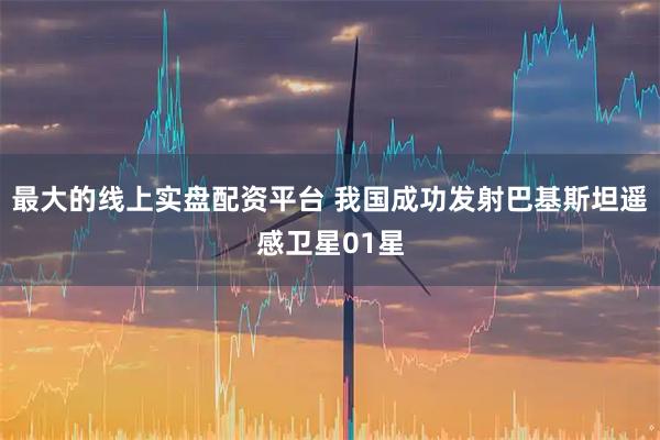 最大的线上实盘配资平台 我国成功发射巴基斯坦遥感卫星01星