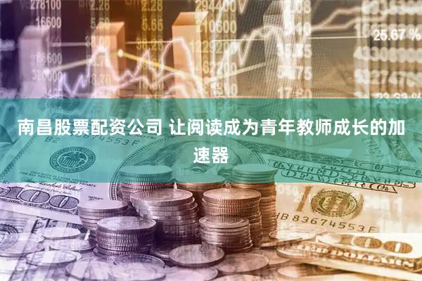 南昌股票配资公司 让阅读成为青年教师成长的加速器
