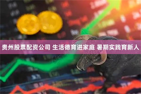 贵州股票配资公司 生活德育进家庭 暑期实践育新人