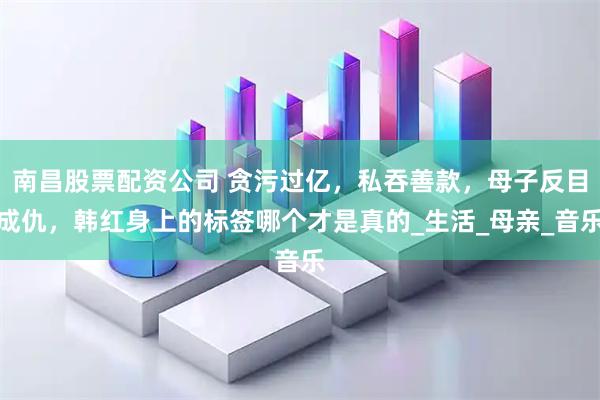 南昌股票配资公司 贪污过亿，私吞善款，母子反目成仇，韩红身上的标签哪个才是真的_生活_母亲_音乐