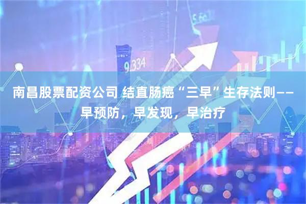 南昌股票配资公司 结直肠癌“三早”生存法则——早预防，早发现，早治疗