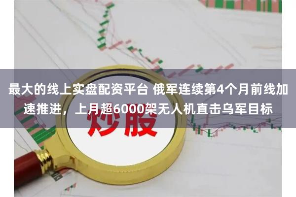 最大的线上实盘配资平台 俄军连续第4个月前线加速推进，上月超6000架无人机直击乌军目标