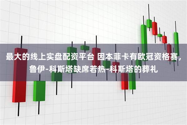 最大的线上实盘配资平台 因本菲卡有欧冠资格赛，鲁伊-科斯塔缺席若热-科斯塔的葬礼