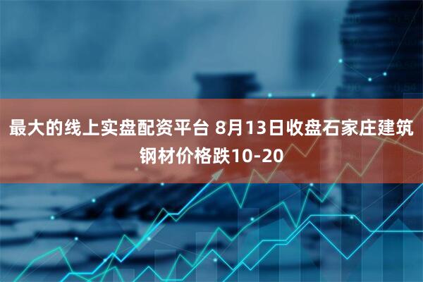 最大的线上实盘配资平台 8月13日收盘石家庄建筑钢材价格跌10-20