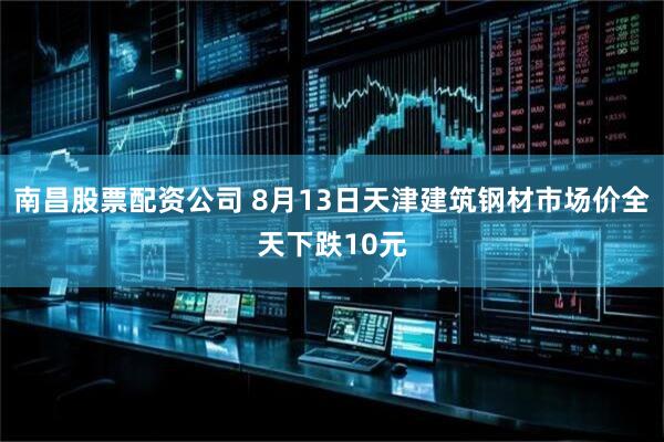 南昌股票配资公司 8月13日天津建筑钢材市场价全天下跌10元