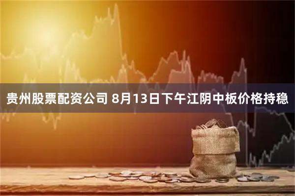 贵州股票配资公司 8月13日下午江阴中板价格持稳