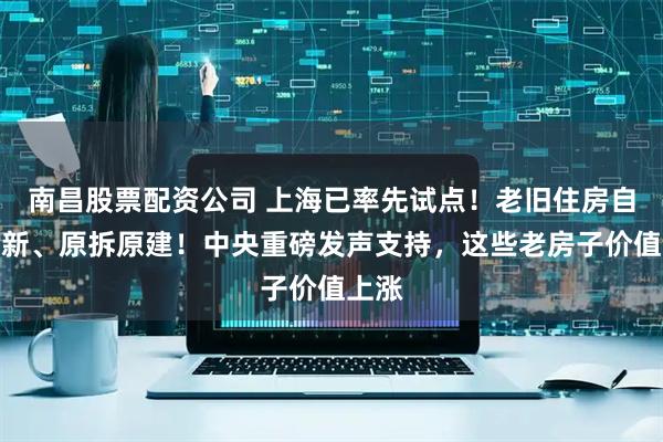 南昌股票配资公司 上海已率先试点！老旧住房自主更新、原拆原建！中央重磅发声支持，这些老房子价值上涨