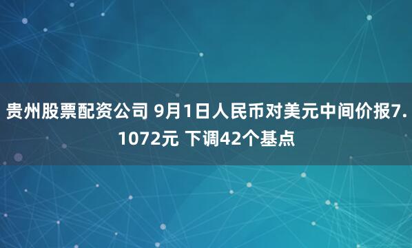 贵州股票配资公司 9月1日人民币对美元中间价报7.1072元 下调42个基点