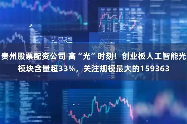 贵州股票配资公司 高“光”时刻！创业板人工智能光模块含量超33%，关注规模最大的159363