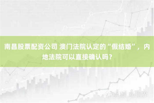 南昌股票配资公司 澳门法院认定的“假结婚”，内地法院可以直接确认吗？