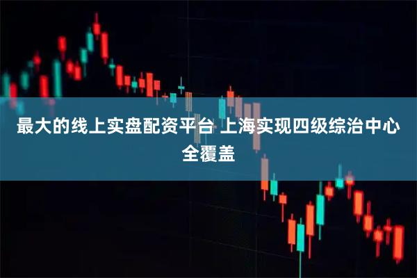 最大的线上实盘配资平台 上海实现四级综治中心全覆盖