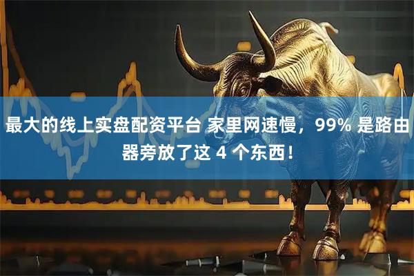 最大的线上实盘配资平台 家里网速慢,99% 是路由器旁放了这 4 个东西!