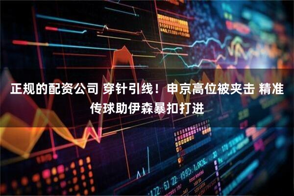 正规的配资公司 穿针引线！申京高位被夹击 精准传球助伊森暴扣打进
