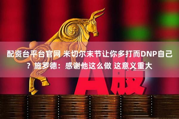 配资台平台官网 米切尔末节让你多打而DNP自己？施罗德：感谢他这么做 这意义重大