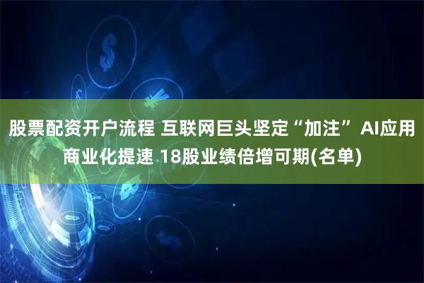 股票配资开户流程 互联网巨头坚定“加注” AI应用商业化提速 18股业绩倍增可期(名单)