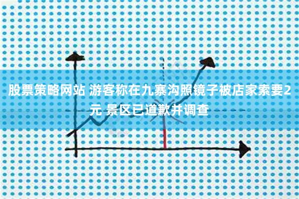 股票策略网站 游客称在九寨沟照镜子被店家索要2元 景区已道歉并调查