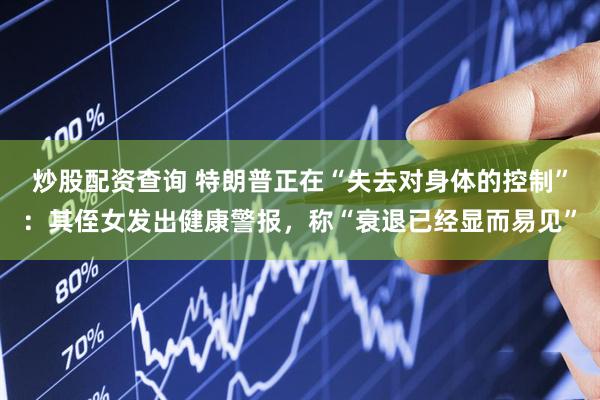 炒股配资查询 特朗普正在“失去对身体的控制”:其侄女发出健康警报,称“衰退已经显而易见”