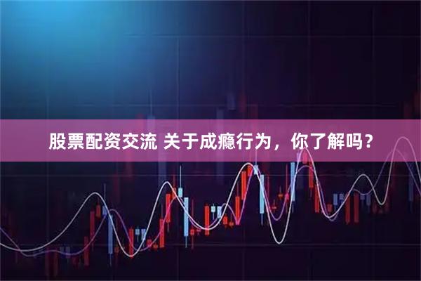 股票配资交流 关于成瘾行为，你了解吗？