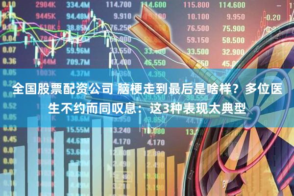 全国股票配资公司 脑梗走到最后是啥样？多位医生不约而同叹息：这3种表现太典型
