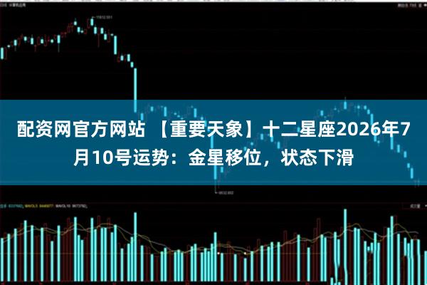 配资网官方网站 【重要天象】十二星座2026年7月10号运势:金星移位,状态下滑