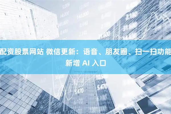配资股票网站 微信更新：语音、朋友圈、扫一扫功能新增 AI 入口