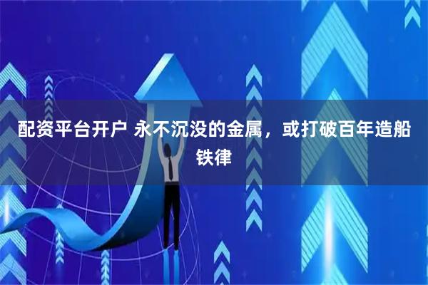 配资平台开户 永不沉没的金属，或打破百年造船铁律