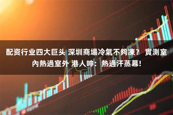 配资行业四大巨头 深圳商場冷氣不夠凍? 實測室內熱過室外 港人呻:熱過汗蒸幕!