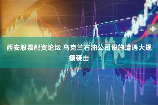 西安股票配资论坛 乌克兰石油公司设施遭遇大规模袭击