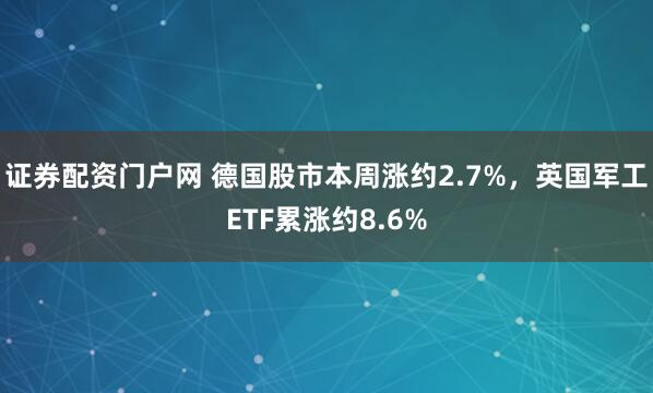 证券配资门户网 德国股市本周涨约2.7%，英国军工ETF累涨约8.6%