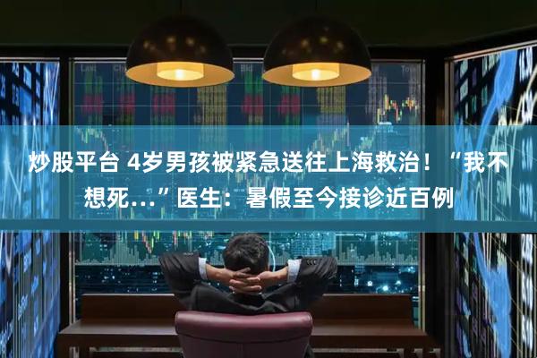 炒股平台 4岁男孩被紧急送往上海救治！“我不想死…”医生：暑假至今接诊近百例